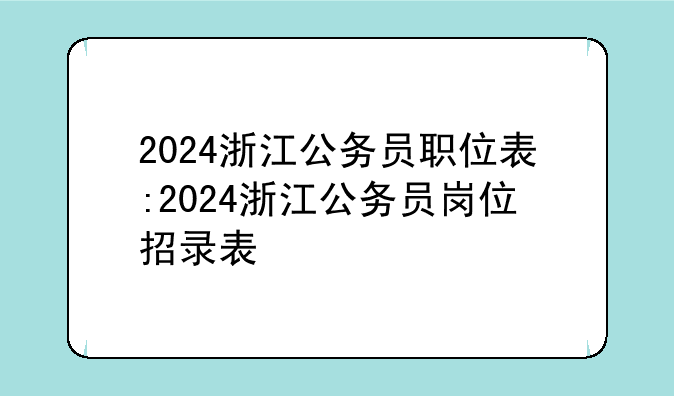 2024浙江公务员职位表:2024浙江公务员岗位招录表