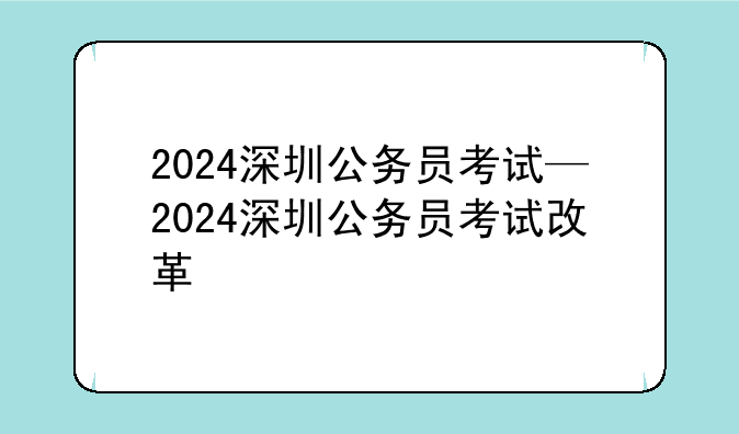 2024深圳公务员考试—2024深圳公务员考试改革