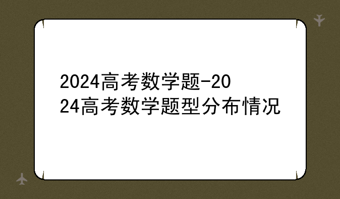 2024高考数学题-2024高考数学题型分布情况