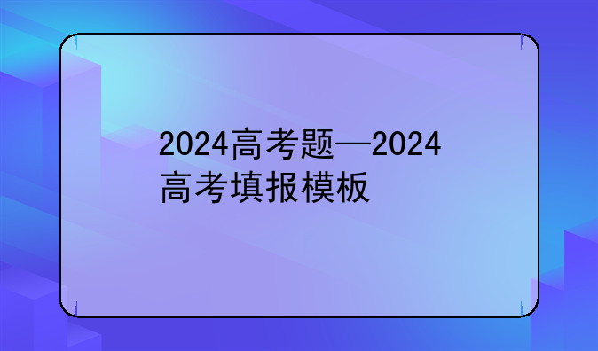 2024高考题—2024高考填报模板