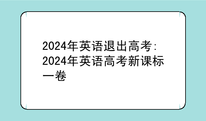 2024年英语退出高考:2024年英语高考新课标一卷