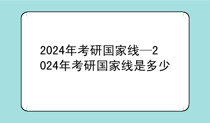 2024年考研国家线—2024年考研国家线是多少