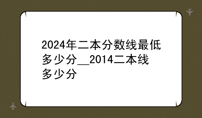 2024年二本分数线最低多少分__2014二本线多少分