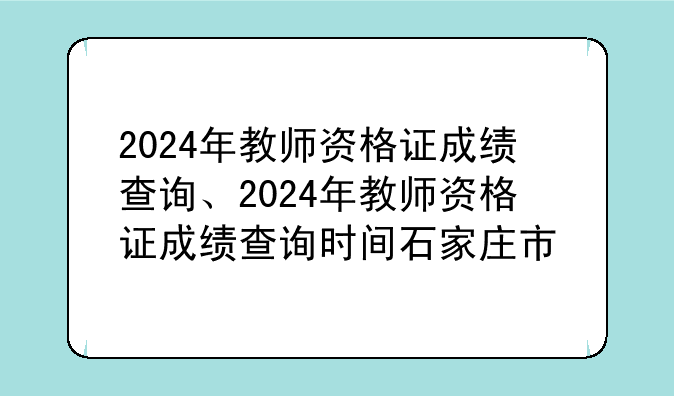 2024年教师资格证成绩查询、2024年教师资格证成绩查询时间石家庄市