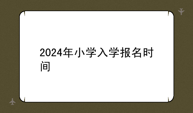 2024年小学入学报名时间