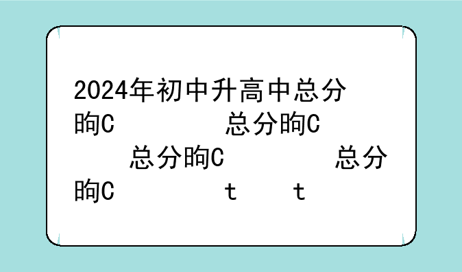 2024年初中升高中总分是多少?