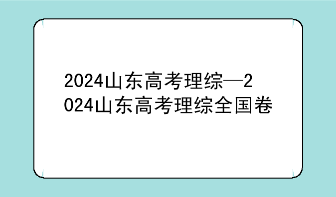 2024山东高考理综—2024山东高考理综全国卷