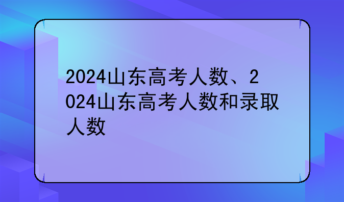 2024山东高考人数、2024山东高考人数和录取人数