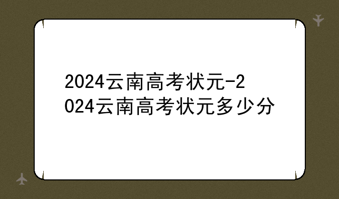 2024云南高考状元-2024云南高考状元多少分