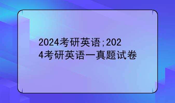 2024考研英语;2024考研英语一真题试卷