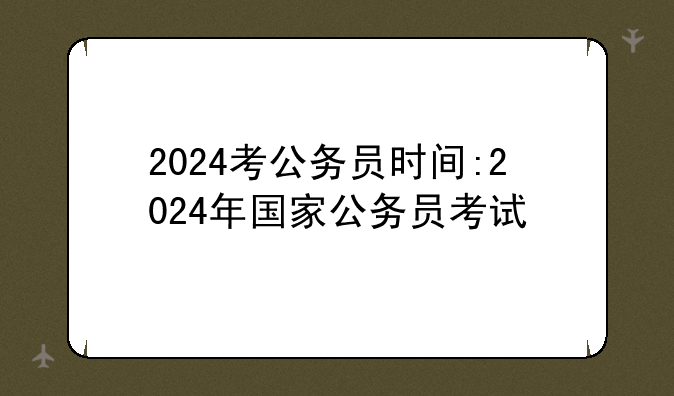 2024考公务员时间:2024年国家公务员考试