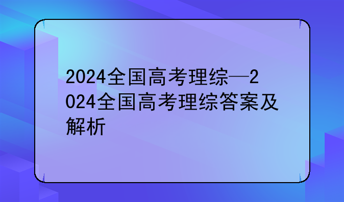 2024全国高考理综—2024全国高考理综答案及解析