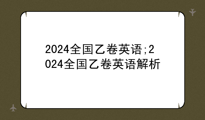 2024全国乙卷英语;2024全国乙卷英语解析