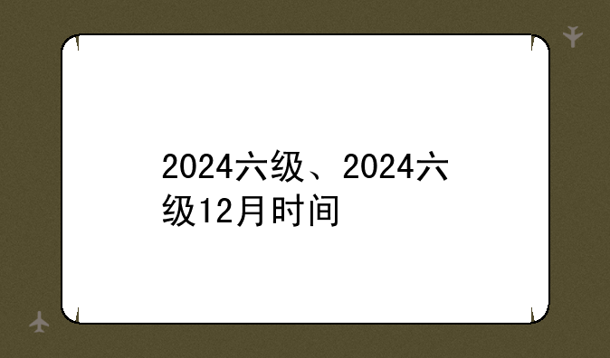 2024六级、2024六级12月时间