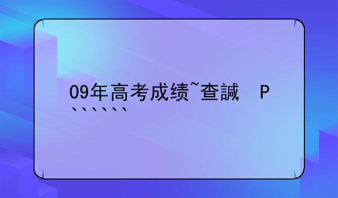 09年高考成绩~查询2009年高考成绩