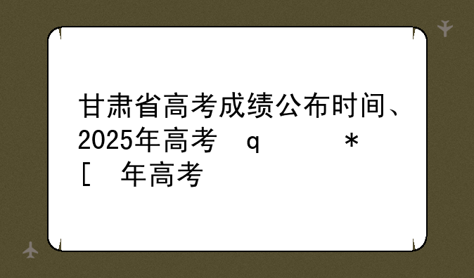 甘肃省高考成绩公布时间、2025年高考出分时间