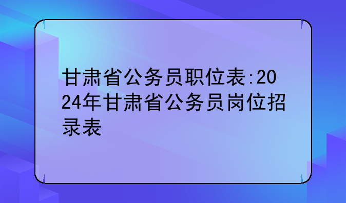 甘肃省公务员职位表:2024年甘肃省公务员岗位招录表