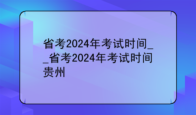 省考2024年考试时间__省考2024年考试时间贵州
