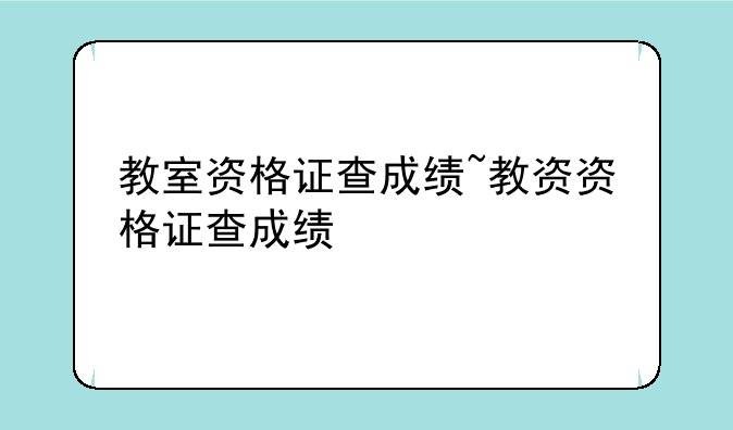 教室资格证查成绩~教资资格证查成绩