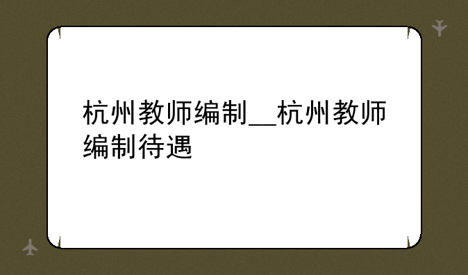 杭州教师编制__杭州教师编制待遇