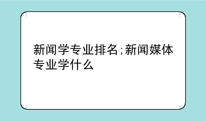 新闻学专业排名;新闻媒体专业学什么