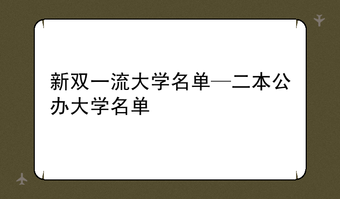 新双一流大学名单—二本公办大学名单