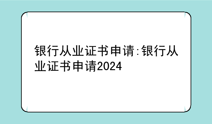 银行从业证书申请:银行从业证书申请2024