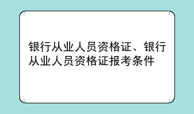 银行从业人员资格证、银行从业人员资格证报考条件