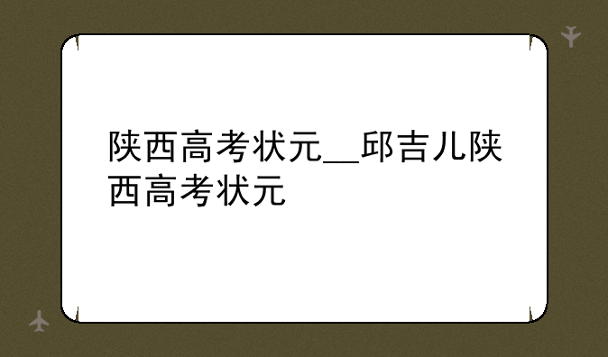 陕西高考状元__邱吉儿陕西高考状元