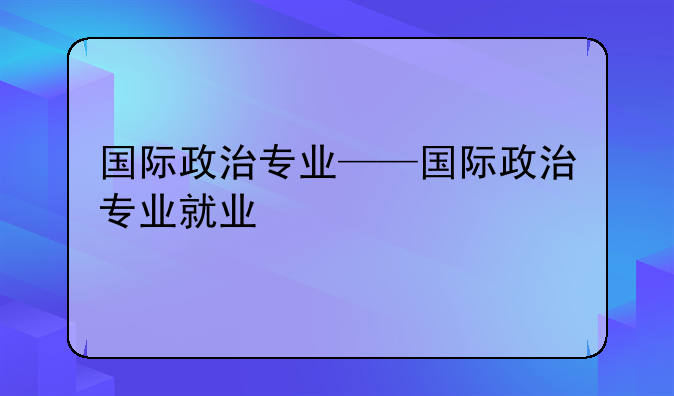 国际政治专业——国际政治专业就业