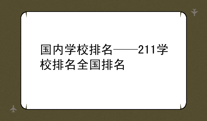 国内学校排名——211学校排名全国排名