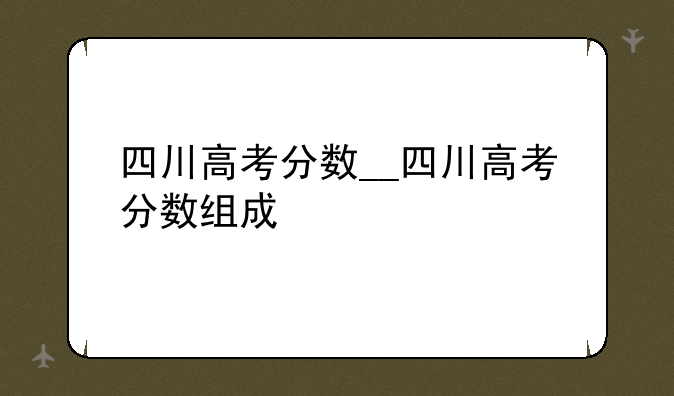 四川高考分数__四川高考分数组成