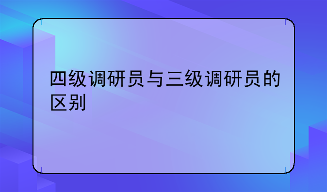 四级调研员与三级调研员的区别