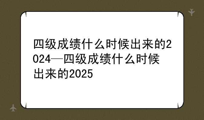 四级成绩什么时候出来的2024—四级成绩什么时候出来的2025