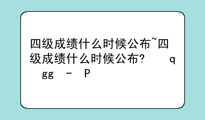 四级成绩什么时候公布~四级成绩什么时候公布?下半年