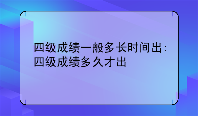 四级成绩一般多长时间出:四级成绩多久才出
