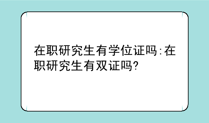 在职研究生有学位证吗:在职研究生有双证吗?