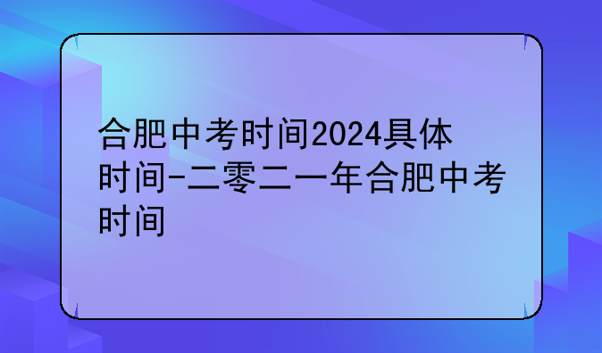 合肥中考时间2024具体时间-二零二一年合肥中考时间
