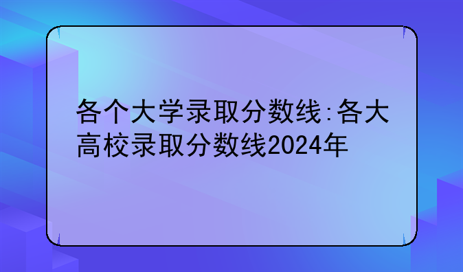 各个大学录取分数线:各大高校录取分数线2024年
