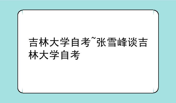 吉林大学自考~张雪峰谈吉林大学自考