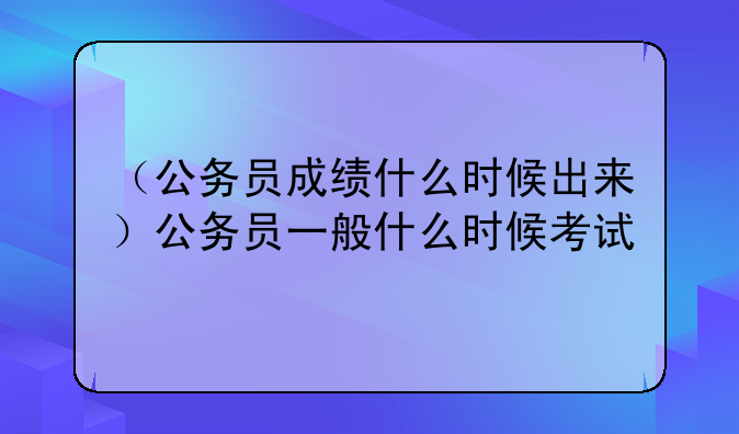 （公务员成绩什么时候出来）公务员一般什么时候考试