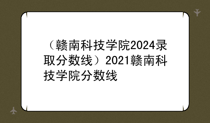 （赣南科技学院2024录取分数线）2021赣南科技学院分数线
