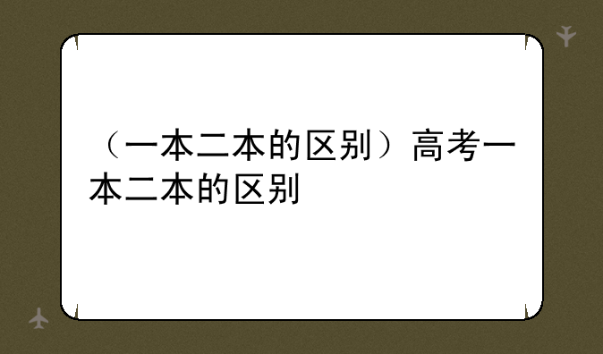 （一本二本的区别）高考一本二本的区别