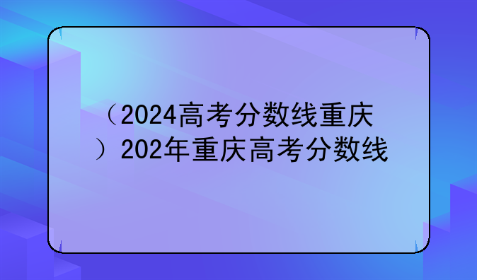 （2024高考分数线重庆）202年重庆高考分数线