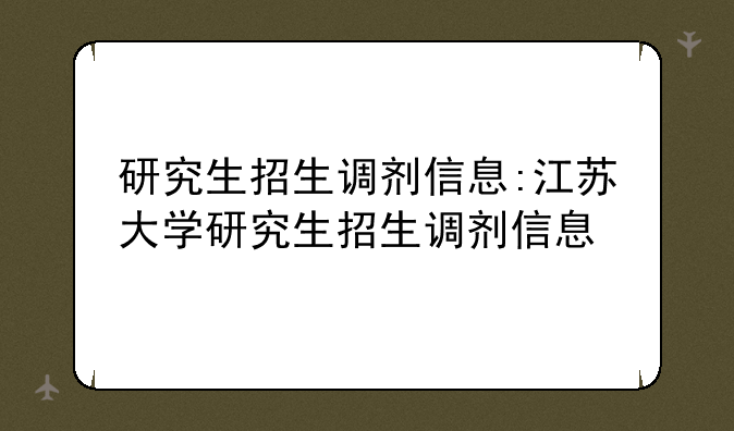 研究生招生调剂信息:江苏大学研究生招生调剂信息