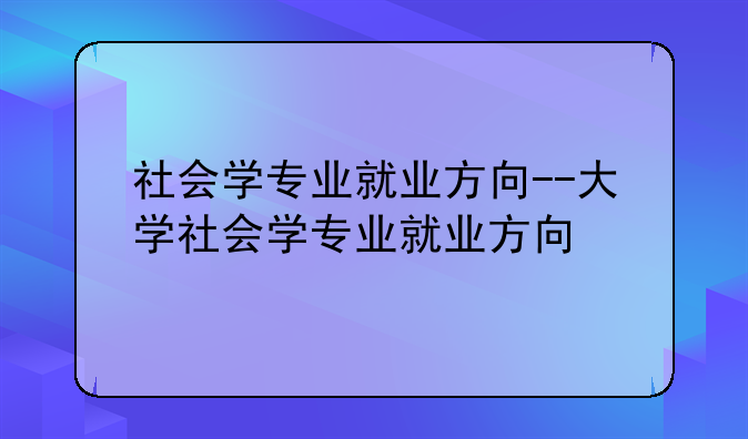 社会学专业就业方向--大学社会学专业就业方向