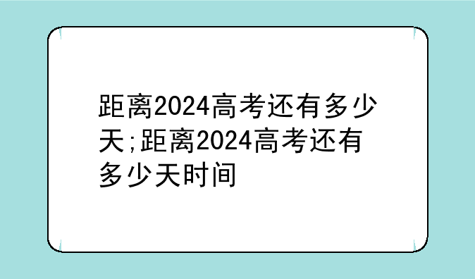 距离2024高考还有多少天;距离2024高考还有多少天时间