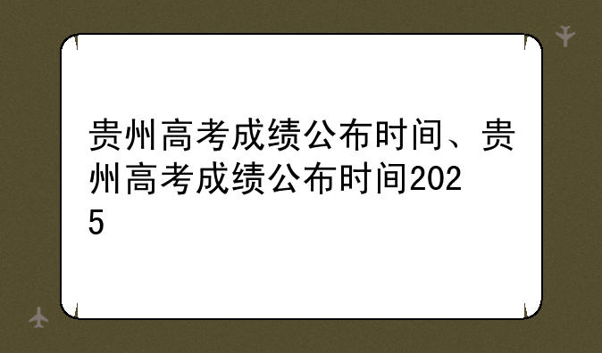 贵州高考成绩公布时间、贵州高考成绩公布时间2025