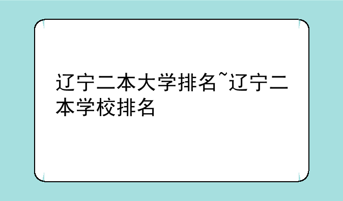 辽宁二本大学排名~辽宁二本学校排名
