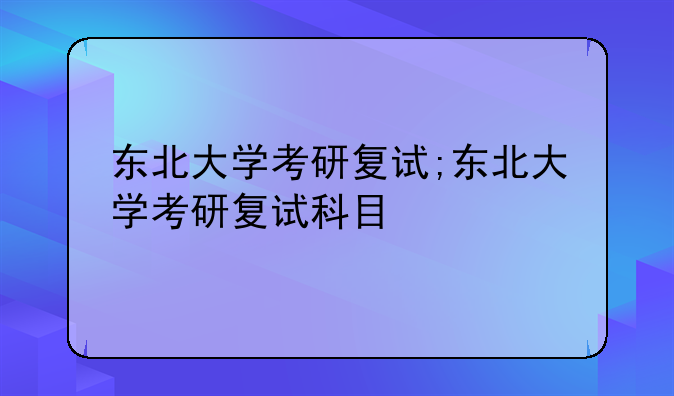 东北大学考研复试;东北大学考研复试科目